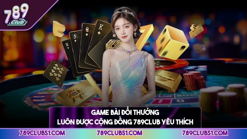 Game bài đổi thưởng luôn được cộng đồng 789CLUB yêu thích